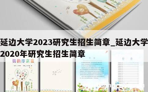 延边大学2023研究生招生简章_延边大学2020年研究生招生简章