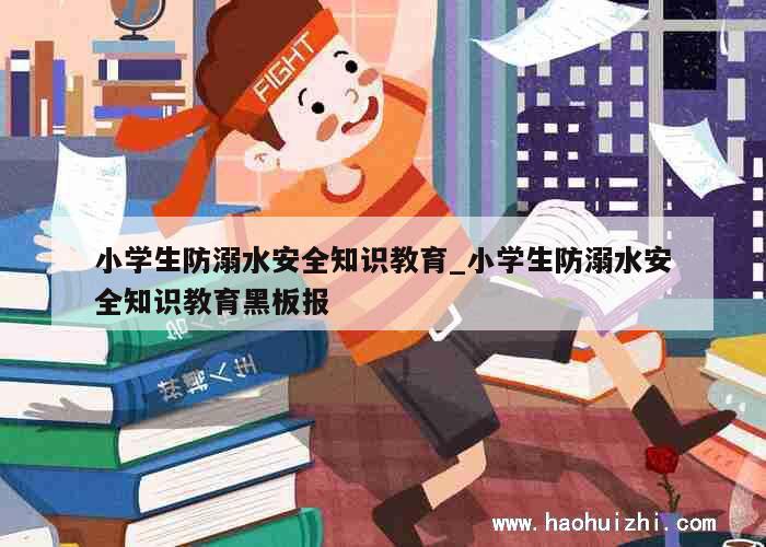 小学生防溺水安全知识教育_小学生防溺水安全知识教育黑板报