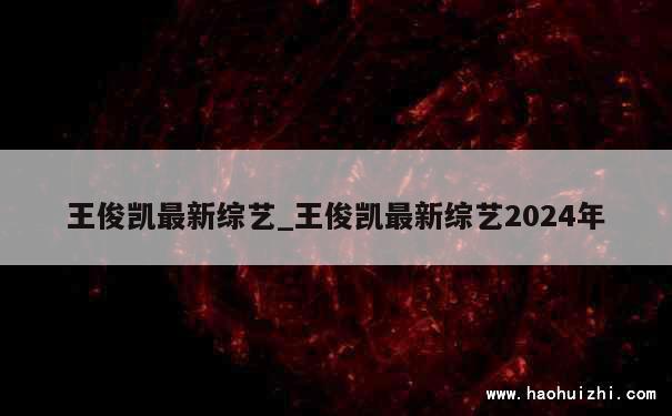 王俊凯最新综艺_王俊凯最新综艺2024年