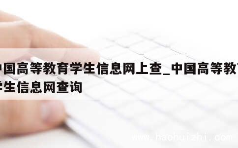 中国高等教育学生信息网上查_中国高等教育学生信息网查询