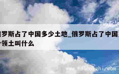 俄罗斯占了中国多少土地_俄罗斯占了中国多少领土叫什么