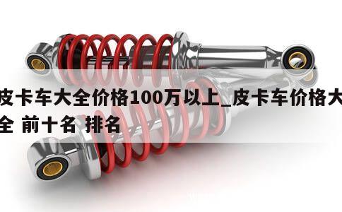 皮卡车大全价格100万以上_皮卡车价格大全 前十名 排名 第1张