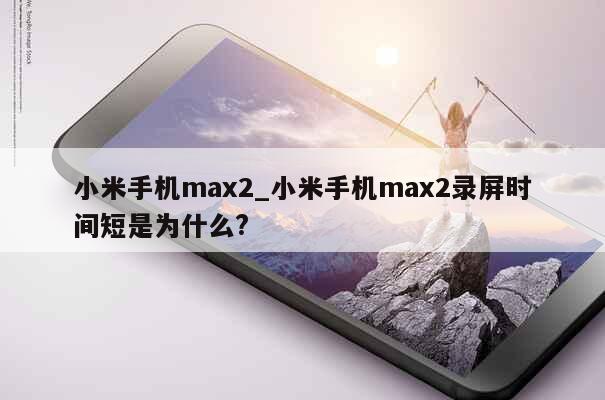 小米手机max2_小米手机max2录屏时间短是为什么?