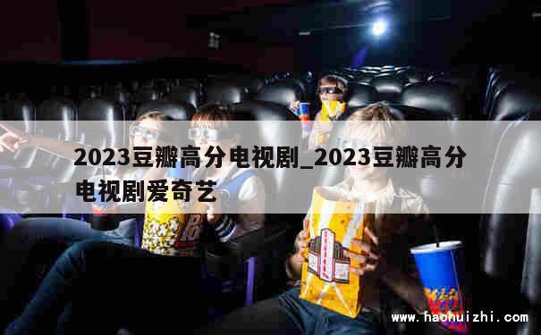 2023豆瓣高分电视剧_2023豆瓣高分电视剧爱奇艺