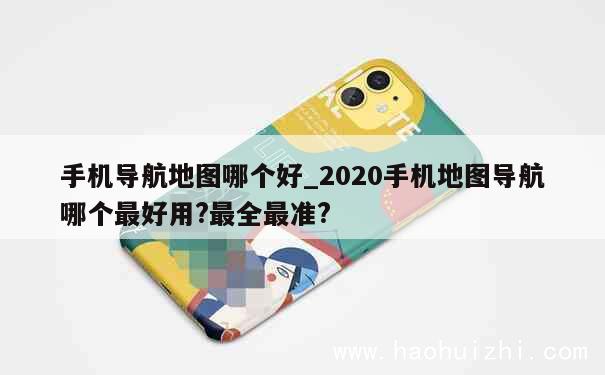 手机导航地图哪个好_2020手机地图导航哪个最好用?最全最准?