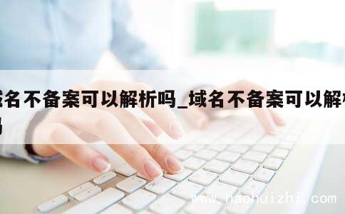 域名不备案可以解析吗_域名不备案可以解析吗