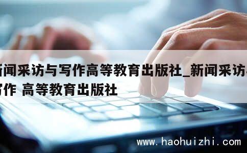 新闻采访与写作高等教育出版社_新闻采访与写作 高等教育出版社