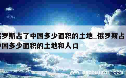 俄罗斯占了中国多少面积的土地_俄罗斯占了中国多少面积的土地和人口