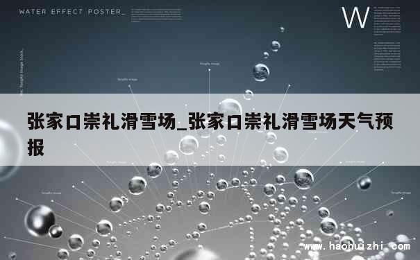 张家口崇礼滑雪场_张家口崇礼滑雪场天气预报