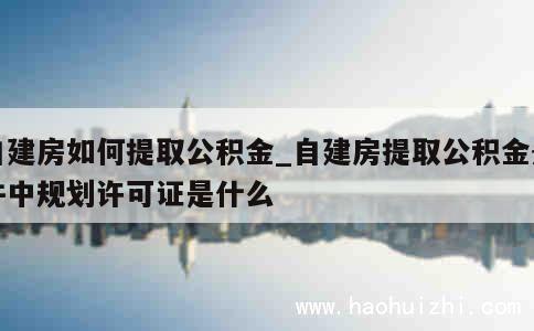 自建房如何提取公积金_自建房提取公积金条件中规划许可证是什么 第1张