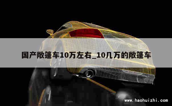 国产敞篷车10万左右_10几万的敞篷车