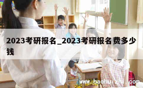 2023考研报名_2023考研报名费多少钱