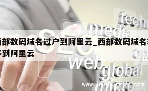 西部数码域名过户到阿里云_西部数码域名转移到阿里云