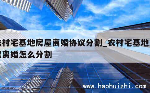 农村宅基地房屋离婚协议分割_农村宅基地房屋离婚怎么分割