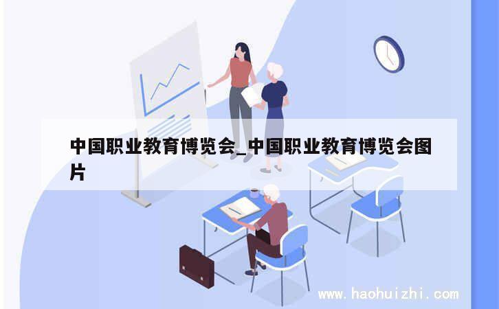 中国职业教育博览会_中国职业教育博览会图片