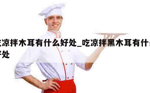 吃凉拌木耳有什么好处_吃凉拌黑木耳有什么好处 第1张