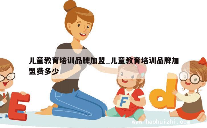 儿童教育培训品牌加盟_儿童教育培训品牌加盟费多少