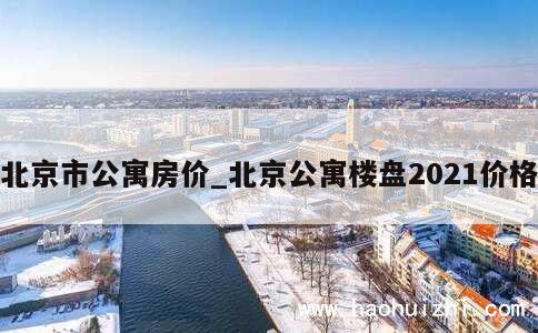 北京市公寓房价_北京公寓楼盘2021价格