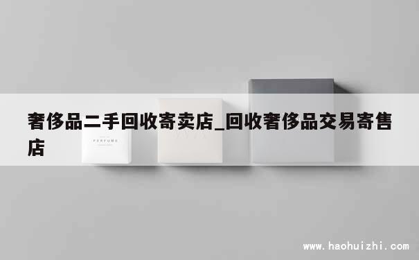 奢侈品二手回收寄卖店_回收奢侈品交易寄售店