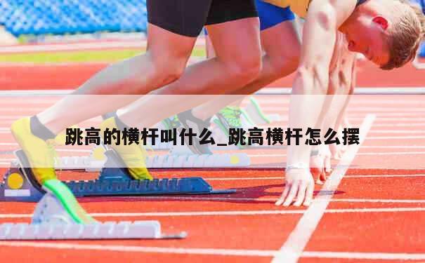 跳高的横杆叫什么_跳高横杆怎么摆