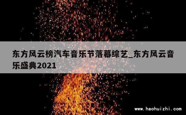 东方风云榜汽车音乐节落幕综艺_东方风云音乐盛典2021