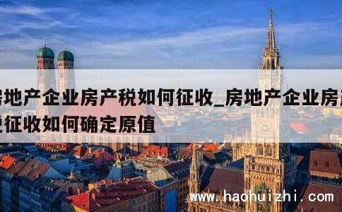 房地产企业房产税如何征收_房地产企业房产税征收如何确定原值