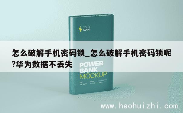 怎么破解手机密码锁_怎么破解手机密码锁呢?华为数据不丢失