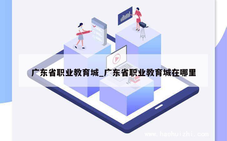 广东省职业教育城_广东省职业教育城在哪里