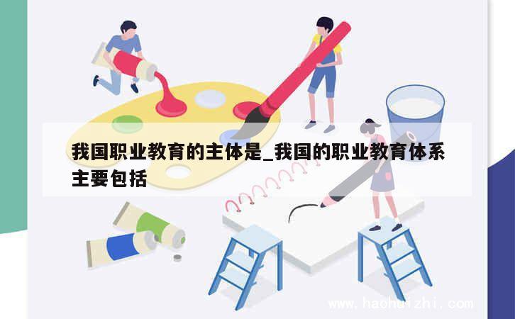 我国职业教育的主体是_我国的职业教育体系主要包括