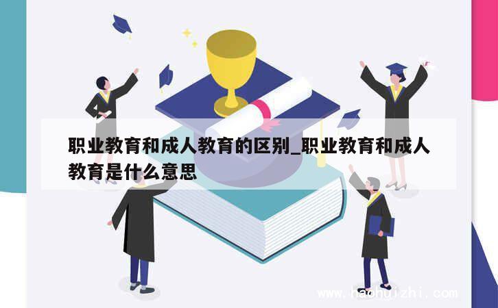 职业教育和成人教育的区别_职业教育和成人教育是什么意思