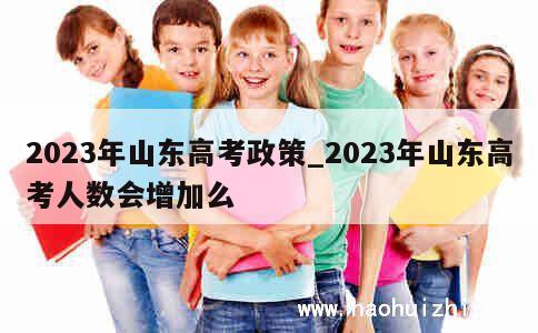 2023年山东高考政策_2023年山东高考人数会增加么 第1张