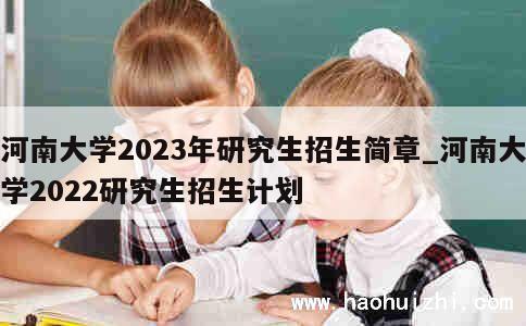 河南大学2023年研究生招生简章_河南大学2022研究生招生计划 第1张