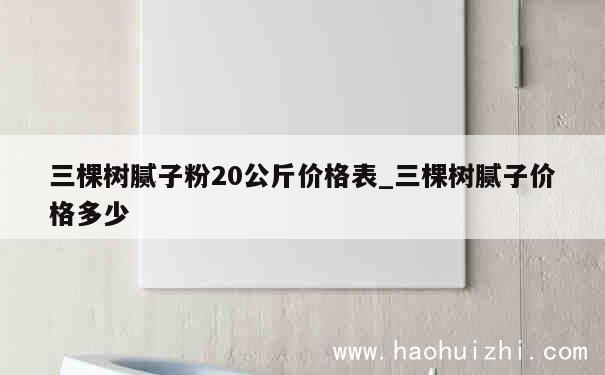 三棵树腻子粉20公斤价格表_三棵树腻子价格多少 第1张