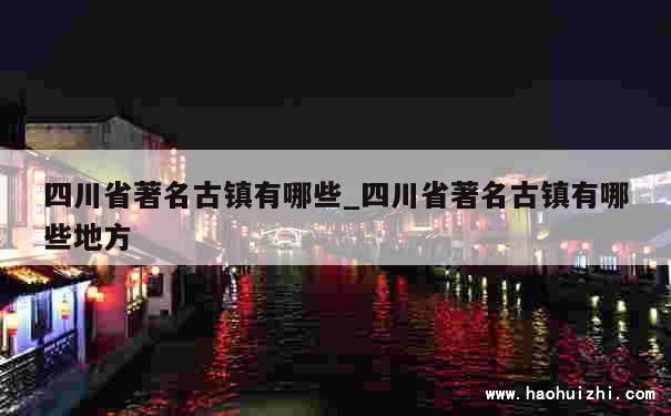 四川省著名古镇有哪些_四川省著名古镇有哪些地方 第1张