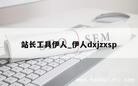 站长工具伊人_伊人dxjzxsp 第1张