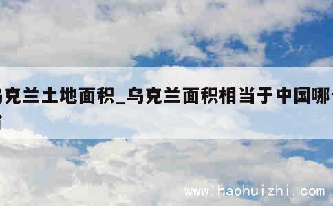 乌克兰土地面积_乌克兰面积相当于中国哪个省 第1张