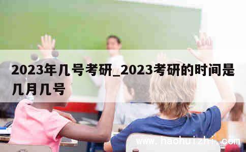 2023年几号考研_2023考研的时间是几月几号 第1张