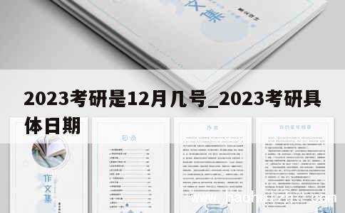 2023考研是12月几号_2023考研具体日期 第1张