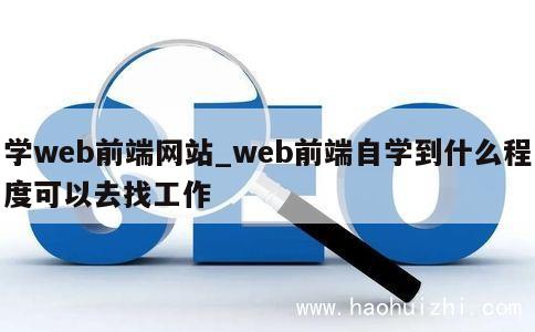 学web前端网站_web前端自学到什么程度可以去找工作 第1张