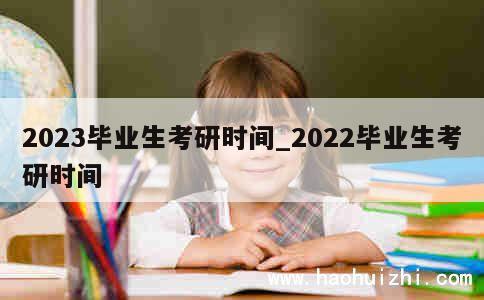 2023毕业生考研时间_2022毕业生考研时间 第1张