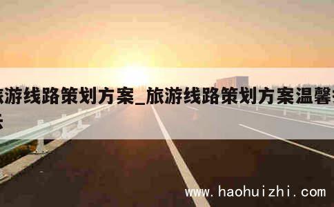 旅游线路策划方案_旅游线路策划方案温馨提示