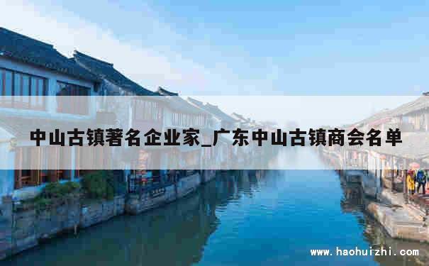 中山古镇著名企业家_广东中山古镇商会名单