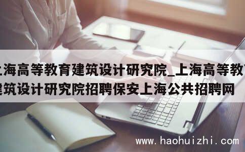 上海高等教育建筑设计研究院_上海高等教育建筑设计研究院招聘保安上海公共招聘网