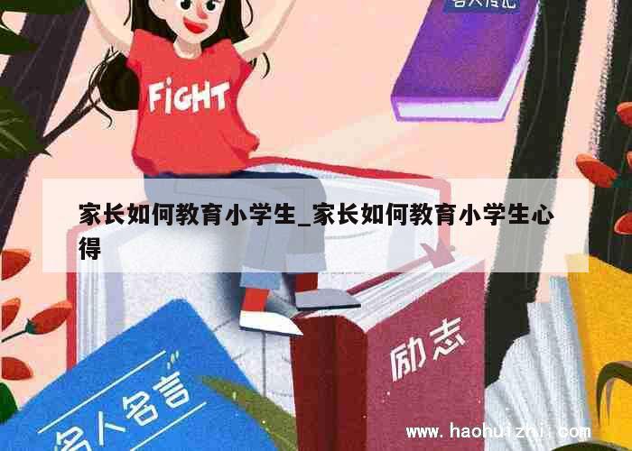 家长如何教育小学生_家长如何教育小学生心得