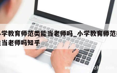 小学教育师范类能当老师吗_小学教育师范类能当老师吗知乎