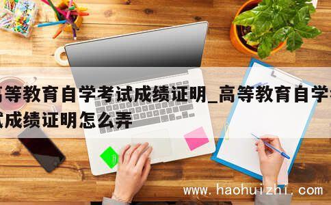 高等教育自学考试成绩证明_高等教育自学考试成绩证明怎么弄