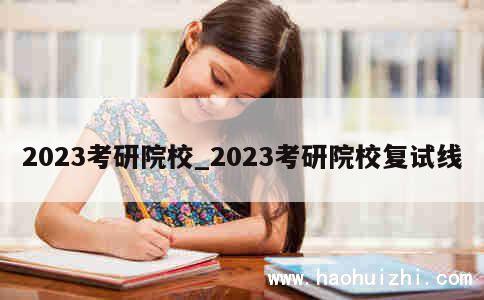 2023考研院校_2023考研院校复试线