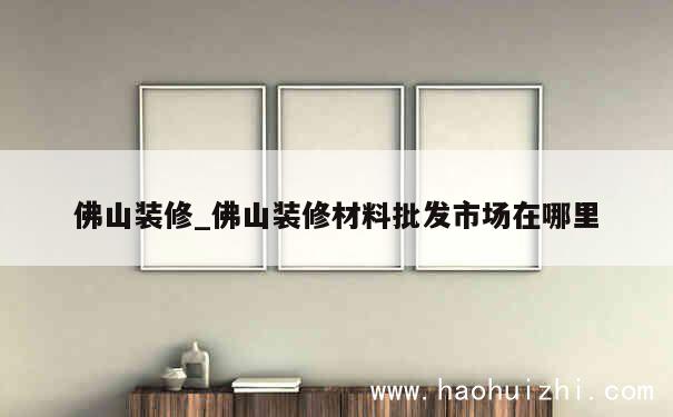 佛山装修_佛山装修材料批发市场在哪里