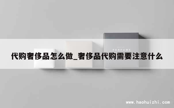 代购奢侈品怎么做_奢侈品代购需要注意什么 第1张