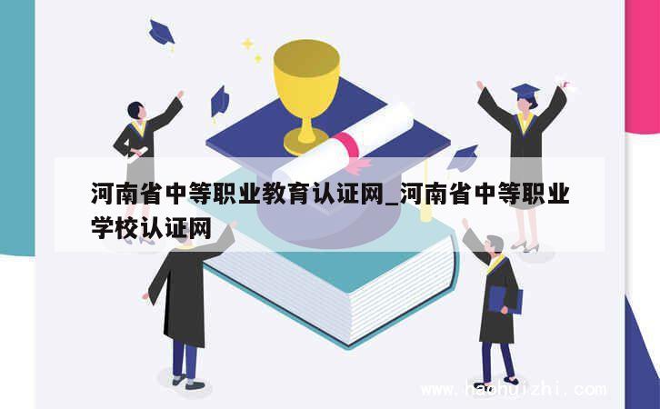 河南省中等职业教育认证网_河南省中等职业学校认证网 第1张